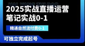 2025实战直播运营0-1,精通自然流付费0-1,可独立完成起号-阳知网创资源库