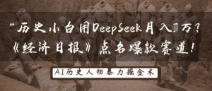 历史小白用DeepSeek月入3W?《经济日报》点名爆款赛道!-阳知网创资源库