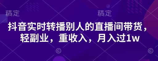 抖音实时转播别人的直播间带货，轻副业，重收入，月入过1w-阳知网创资源库