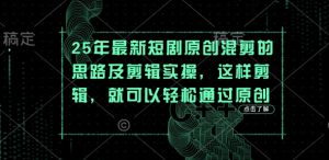 25年最新短剧原创混剪的思路及剪辑实操，这样剪辑，就可以轻松通过原创-阳知网创资源库