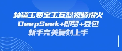 持续爆火的林黛玉贾宝玉互怼视频,比爽文还好看,利用DeepSeek+即梦+豆包就可以完美复刻-阳知网创资源库