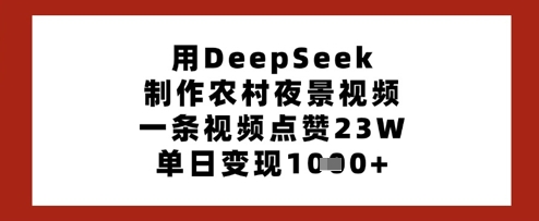 用DeepSeek制作农村夜景视频,一条视频点赞23W,单日变现多张-阳知网创资源库