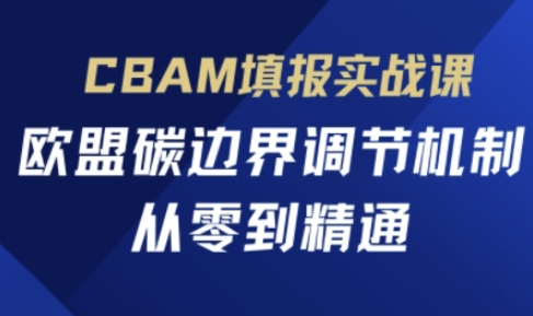 CBAM填报实战课,欧盟碳边界调节机制,从零到精通-阳知网创资源库