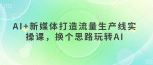 AI+新媒体打造流量生产线实操课,换个思路玩转AI-阳知网创资源库