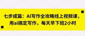 七步成篇:AI写作全攻略线上视频课,用ai搞定写作,每天早下班2小时-阳知网创资源库
