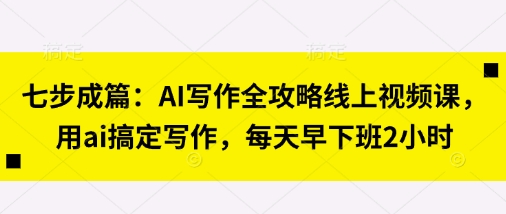 七步成篇:AI写作全攻略线上视频课,用ai搞定写作,每天早下班2小时-阳知网创资源库