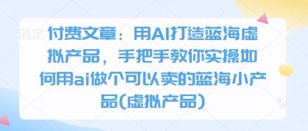 付费文章:用AI打造蓝海虚拟产品,手把手教你实操如何用ai做个可以卖的蓝海小产品(虚拟产品)-阳知网创资源库