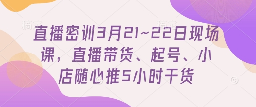 直播密训3月21~22日现场课，​直播带货、起号、小店随心推5小时干货-阳知网创资源库