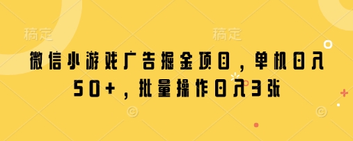 微信小游戏广告掘金项目,单机日入50+,批量操作日入3张-阳知网创资源库