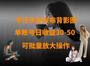 今日头条发布背影图,单账号日收益30-50,可放大操作-阳知网创资源库