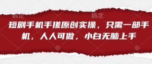 短剧手机手搓原创实操，只需一部手机，人人可做，小白无脑上手-阳知网创资源库