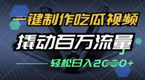一键制作吃瓜视频，全平台发布，撬动百万流量，小白轻松上手，日入多张【揭秘】-阳知网创资源库
