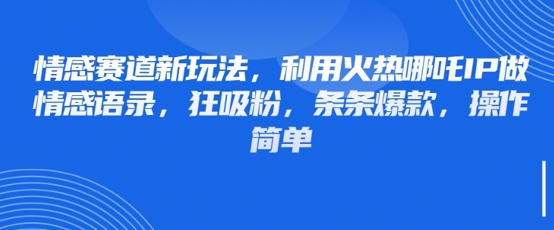 情感赛道新玩法,利用火热哪吒IP做情感语录,狂吸粉,条条爆款,操作简单-阳知网创资源库