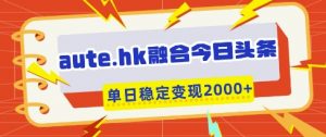 aute.hk融合今日头条,一键复制粘贴,单日稳定变现多张【揭秘】-阳知网创资源库
