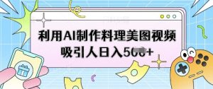 利用AI制作料理美图视频吸引人日入5张-阳知网创资源库