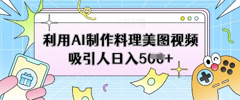 利用AI制作料理美图视频吸引人日入5张-阳知网创资源库