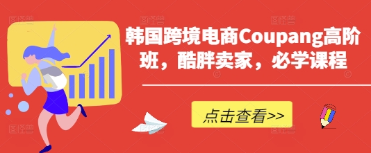 韩国跨境电商Coupang高阶班,酷胖卖家,必学课程-阳知网创资源库