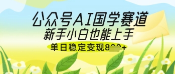 公众号AI国学爆文，国学赛道风口，新手小白也能轻松上手，单日稳定变现几张-阳知网创资源库