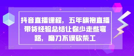 抖音直播课程,五年旗袍直播带货经验总结让你少走些弯路,磨刀不误砍柴工-阳知网创资源库