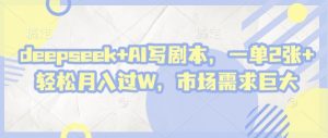 deepseek+AI写剧本，一单2张+ 轻松月入过W，市场需求巨大-阳知网创资源库