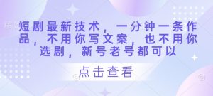 短剧最新技术,一分钟一条作品,不用你写文案,也不用你选剧,新号老号都可以-阳知网创资源库