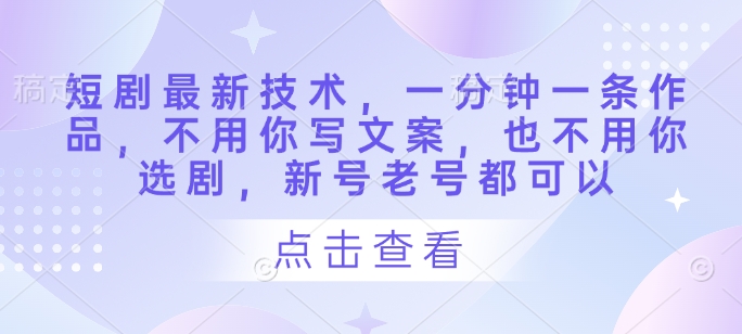 短剧最新技术,一分钟一条作品,不用你写文案,也不用你选剧,新号老号都可以-阳知网创资源库