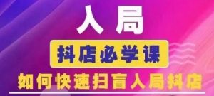 抖音商城运营课程(更新25年4月),入局抖店必学课, 如何快速扫盲入局抖店-阳知网创资源库