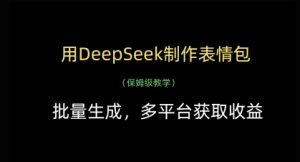 用DeepSeek制作表情包，批量生成，多平台获取收益-阳知网创资源库