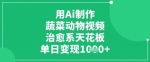 用Ai制作蔬菜动物视频，治愈系天花板，单日变现1k-阳知网创资源库