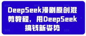 DeepSeek漫剧原创混剪教程,用DeepSeek搞钱新姿势-阳知网创资源库