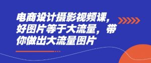 电商设计摄影视频课,好图片等于大流量,带你做出大流量图片-阳知网创资源库