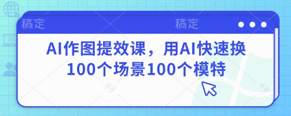 AI作图提效课,用AI快速换100个场景100个模特-阳知网创资源库