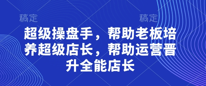 超级操盘手，​帮助老板培养超级店长，帮助运营晋升全能店长-阳知网创资源库