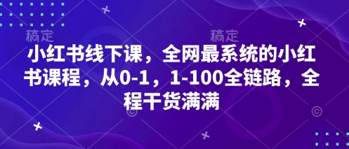 小红书线下课,全网最系统的小红书课程,从0-1,1-100全链路,全程干货满满-阳知网创资源库