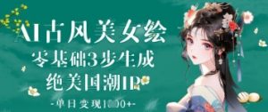 AI古风美女绘：零基础3步生成绝美国潮IP，单日变现1k+-阳知网创资源库