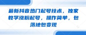最新抖音热门起号技术，独家教学涨粉起号，操作简单，包落地包变现-阳知网创资源库