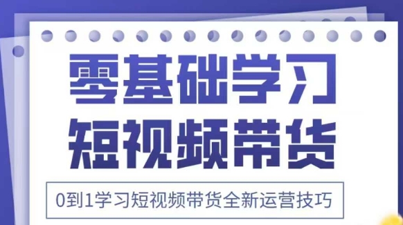 抖音全新短视频带货运营技巧,2025年新课,0到1学习短视频带货全新运营技巧-阳知网创资源库