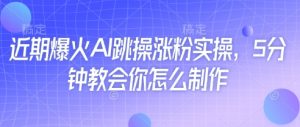 近期爆火AI跳操涨粉实操，5分钟教会你怎么制作-阳知网创资源库