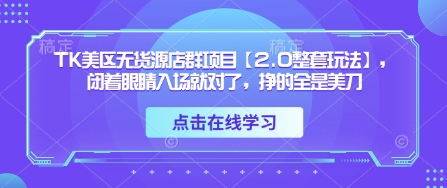 TK美区无货源店群项目【2.0整套玩法】,闭着眼睛入场就对了,挣的全是美刀-阳知网创资源库