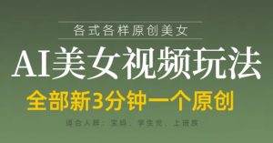 各类AI美女视频玩法,3分钟一个原创,当天可变现-阳知网创资源库