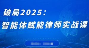 破局2025：智能体赋能律师实战课，打破编程壁垒，完成复杂任务，沉淀专属知识，赋能律师实务-阳知网创资源库