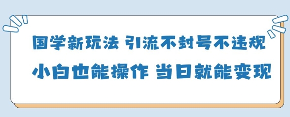 国学新玩法，引流不封号不违规小白也能操作，当日就能变现-阳知网创资源库