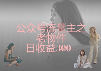 公众号流量主之老物件日收益300+-阳知网创资源库