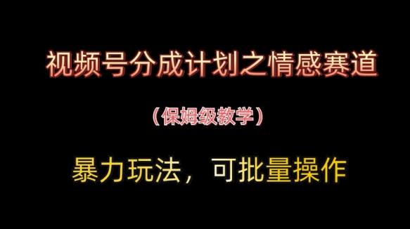 视频号分成计划之情感赛道暴力玩法,可批量操作,保姆级教学-阳知网创资源库