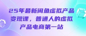 25年最新闲鱼虚拟产品变现课,普通人的虚拟产品电商第一站-阳知网创资源库
