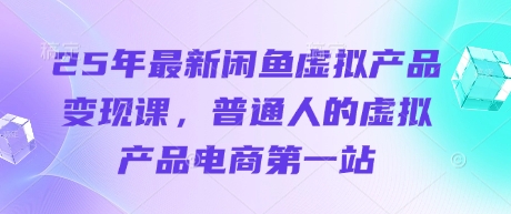 25年最新闲鱼虚拟产品变现课,普通人的虚拟产品电商第一站-阳知网创资源库