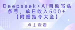 Deepseek+AI自动写头条号,单日收入500+ 【附赠指令大全】-阳知网创资源库