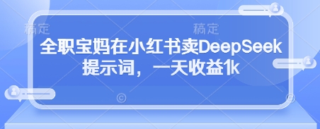全职宝妈在小红书卖DeepSeek提示词,一天收益1k-阳知网创资源库
