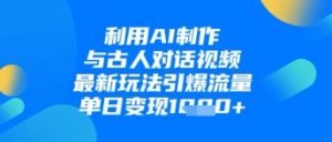 利用AI制作与古人对话的视频，最新玩法引爆流量，单日变现1k-阳知网创资源库