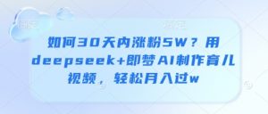 如何30天内涨粉5W?用deepseek+即梦AI制作育儿视频,轻松月入过w-阳知网创资源库
